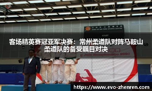 客场精英赛冠亚军决赛：常州柔道队对阵马鞍山柔道队的备受瞩目对决